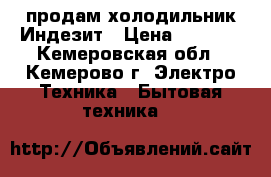 продам холодильник Индезит › Цена ­ 8 000 - Кемеровская обл., Кемерово г. Электро-Техника » Бытовая техника   